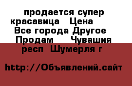 продается супер красавица › Цена ­ 50 - Все города Другое » Продам   . Чувашия респ.,Шумерля г.